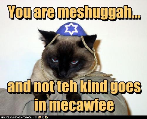 You are meshuggah...    and not teh kind goes in mecawfee