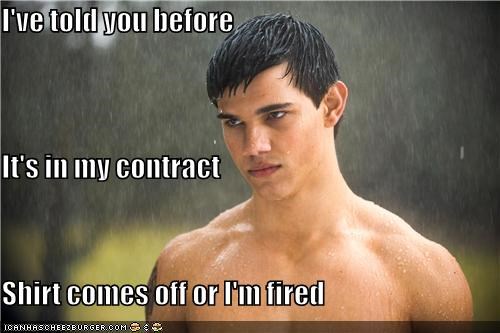I've told you before It's in my contract Shirt comes off or I'm fired