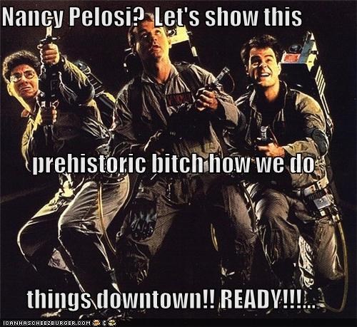 Nancy Pelosi?  Let's show this  prehistoric bitch how we do things downtown!! READY!!!...