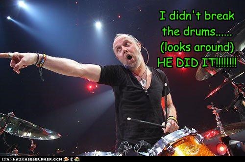 I didn't break the drums......(looks around)HE DID IT!!!!!!!!