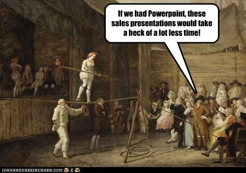 If we had Powerpoint, these sales presentations would take a heck of a lot less time!