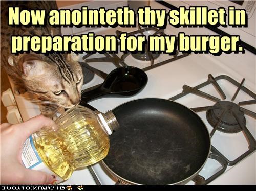 Now anointeth thy skillet in preparation for my burger.