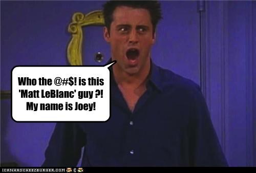 Who the @#$! is this 'Matt LeBlanc' guy ?!  My name is Joey!