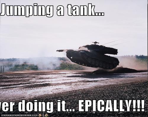 Jumping a tank...  yer doing it... EPICALLY!!!