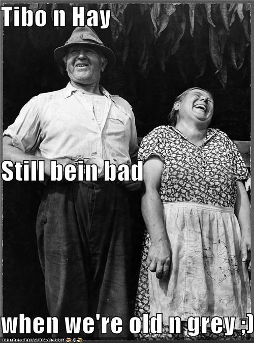 Tibo n Hay Still bein bad when we're old n grey ;)