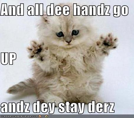 And all dee handz go UP andz dey stay derz