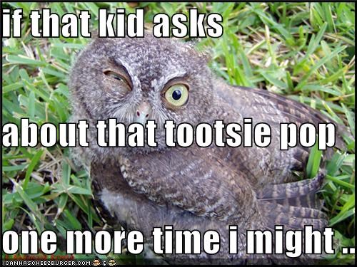 if that kid asks about that tootsie pop one more time i might .......