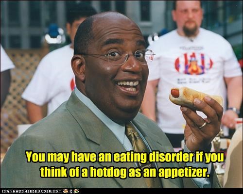 You may have an eating disorder if you think of a hotdog as an appetizer.