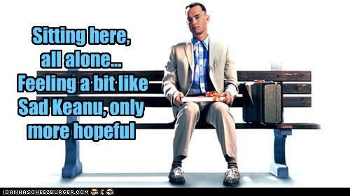 Sitting here, all alone... Feeling a bit like Sad Keanu, only more hopeful