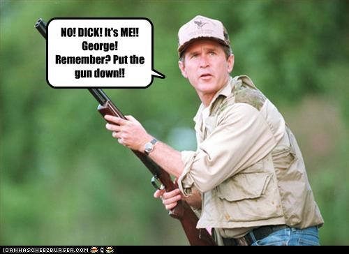 NO! DICK! It's ME!! George! Remember? Put the gun down!!