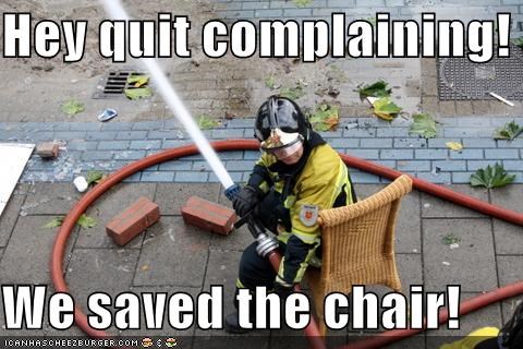 Hey quit complaining!  We saved the chair!
