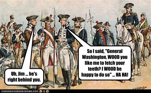 General Washington, WOOD you like me to fetch your teeth?