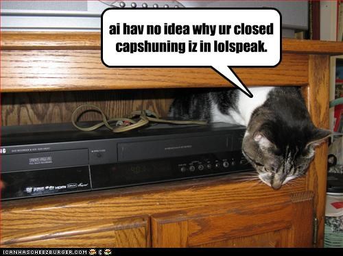 ai hav no idea why ur closed capshuning iz in lolspeak.