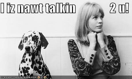 I iz nawt talkin              2 u!