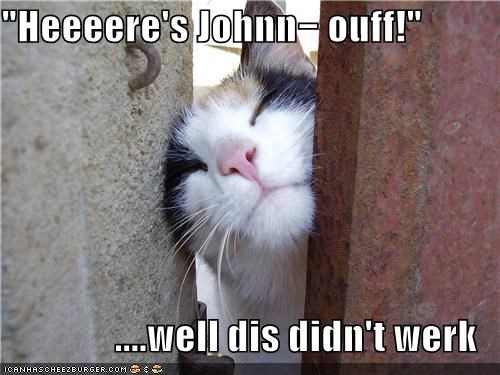 "Heeeere's Johnn− ouff!"  ....well dis didn't werk