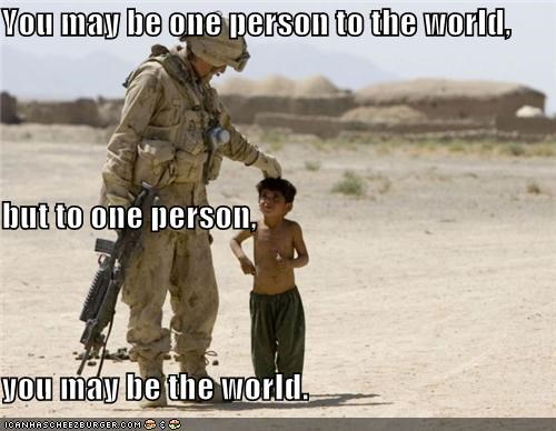 You may be one person to the world, but to one person,  you may be the world.
