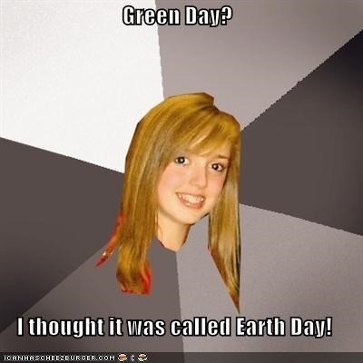 Green Day?  I thought it was called Earth Day!