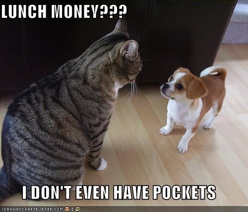 LUNCH MONEY???  I DON'T EVEN HAVE POCKETS