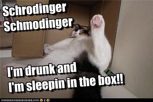Schrodinger Schmodinger   I'm drunk and  I'm sleepin in the box!!