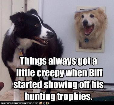 Things always got a  little creepy when Biff started showing off his hunting trophies.
