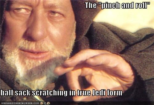 The "pinch and roll"  ball sack scratching in true Jedi form