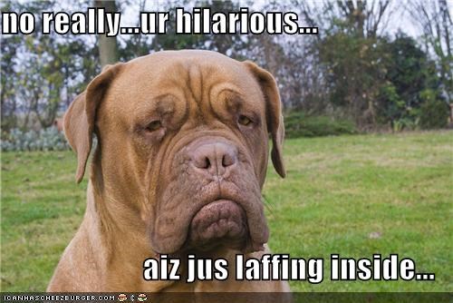 no really...ur hilarious...  aiz jus laffing inside...
