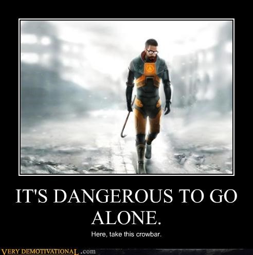 IT'S DANGEROUS TO GO ALONE.