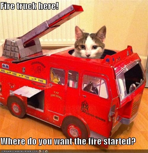 Fire truck here!  Where do you want the fire started?