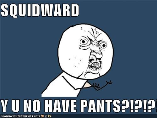 SQUIDWARD  Y U NO HAVE PANTS?!?!?!?