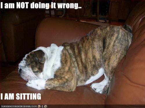 I am NOT doing it wrong..  I AM SITTING