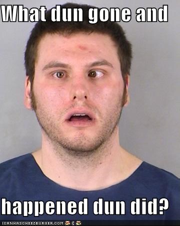 What dun gone and  happened dun did?
