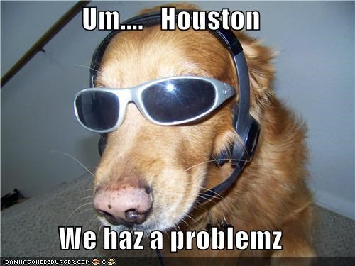 Um....   Houston  We haz a problemz