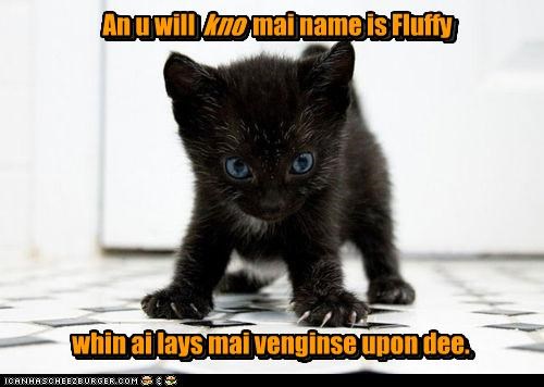an u will kno mai name is Fluffy whin ai lays mai venginse upon dee.