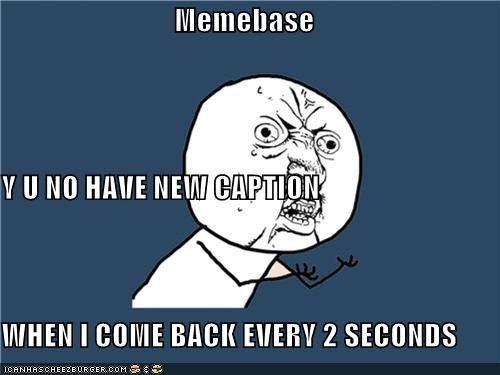Memebase Y U NO HAVE NEW CAPTION WHEN I COME BACK EVERY 2 SECONDS