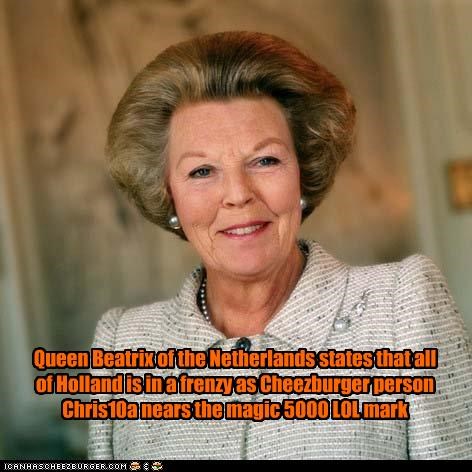 Queen Beatrix of the Netherlands states that all of Holland is in a frenzy as Cheezburger person Chris10a nears the magic 5000 LOL mark