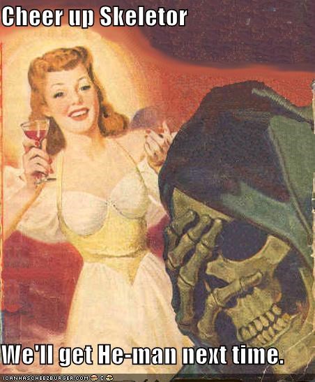 Cheer up Skeletor  We'll get He-man next time.