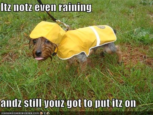 Itz notz even raining   andz still youz got to put itz on