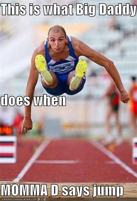 This is what Big Daddy K does when  MOMMA D says jump