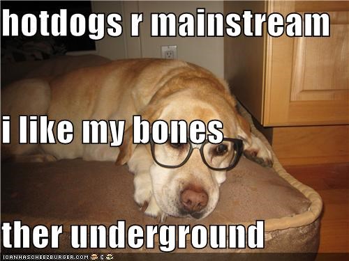 hotdogs r mainstream i like my bones ther underground