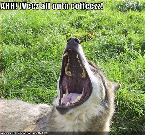 AHH! Weez all outa coffeezz!