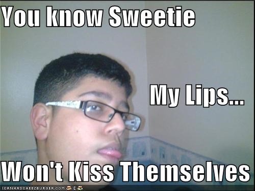 You know Sweetie My Lips... Won't Kiss Themselves