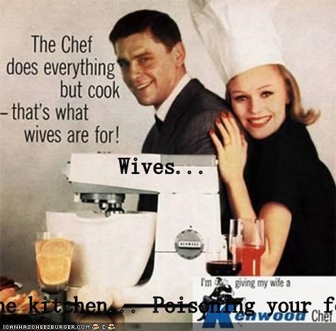 Wives... In the kitchen... Poisoning your food