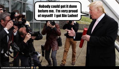 Nobody could get it done before me.  I'm very proud of myself!  I got Bin Laden!