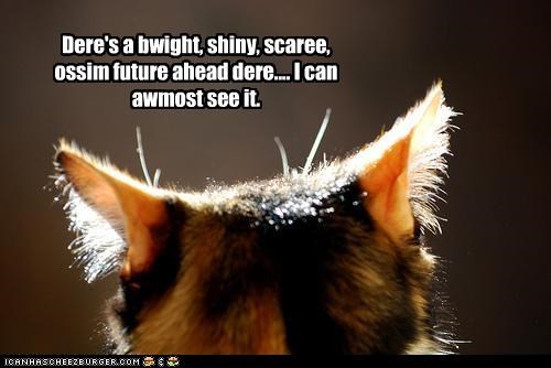 Dere's a bwight, shiny, scaree, ossim future ahead dere.... I can awmost see it.