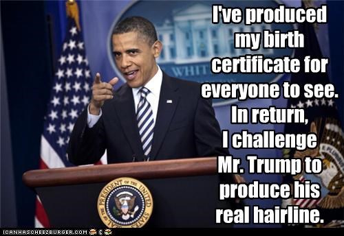 I've produced my birth certificate for everyone to see.  In return,  I challenge  Mr. Trump to produce his  real hairline.