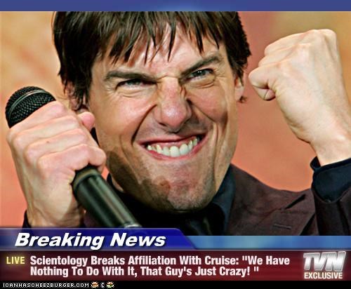 Breaking News - Scientology Breaks Affiliation With Cruise: "We Have Nothing To Do With It, That Guy's Just Crazy! "