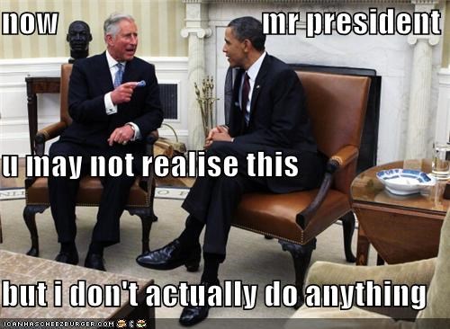 now                                mr president u may not realise this but i don't actually do anything