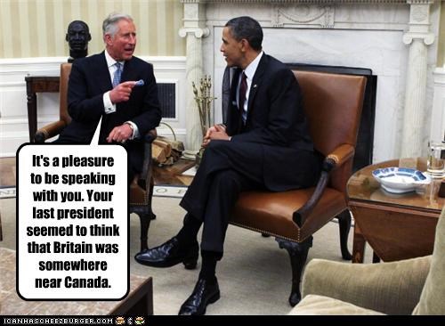 It's a pleasure to be speaking with you. Your last president seemed to think that Britain was somewhere near Canada.