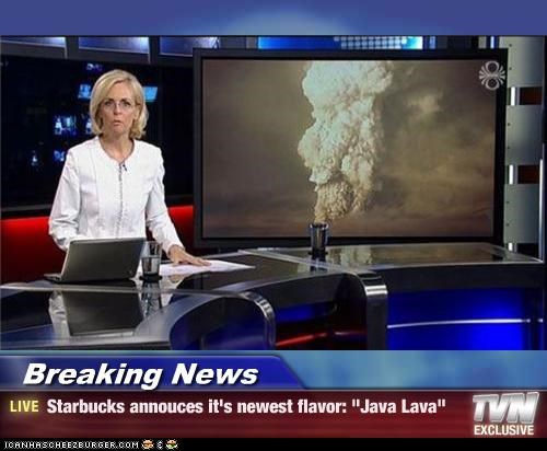 Breaking News   - Starbucks annouces it's newest flavor: "Java Lava"
