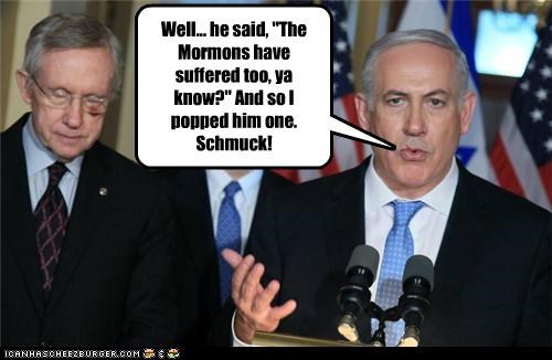 Well... he said, "The Mormons have suffered too, ya know?" And so I popped him one. Schmuck!